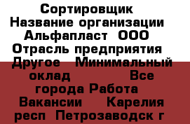 Сортировщик › Название организации ­ Альфапласт, ООО › Отрасль предприятия ­ Другое › Минимальный оклад ­ 15 000 - Все города Работа » Вакансии   . Карелия респ.,Петрозаводск г.